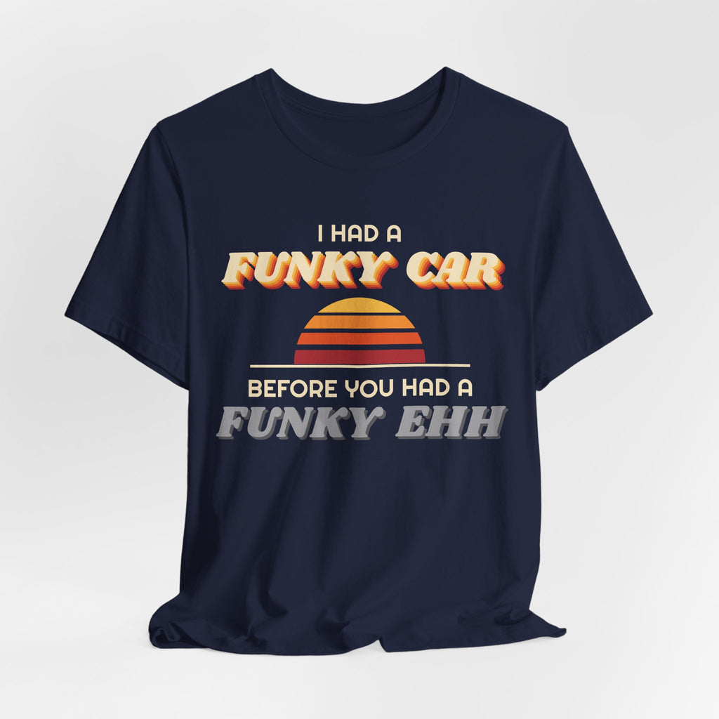 I Had a Funky Car Before You Had a Funky Ehh Tee