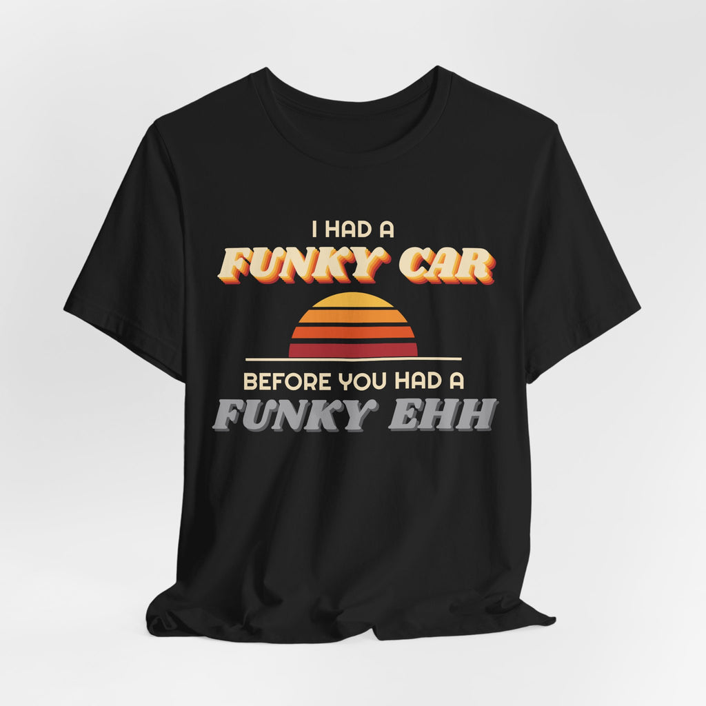 I Had a Funky Car Before You Had a Funky Ehh Tee